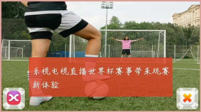 乐视电视直播世界杯赛事带来观赛新体验