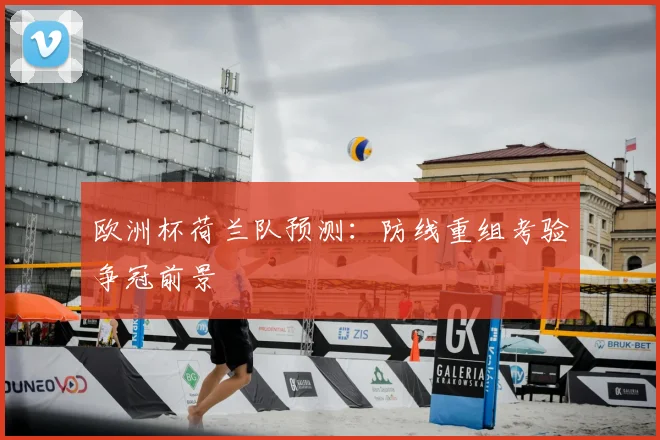 欧洲杯荷兰队预测:防线重组考验争冠前景