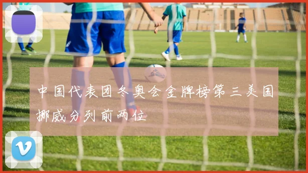 中国代表团冬奥会金牌榜第三美国挪威分列前两位