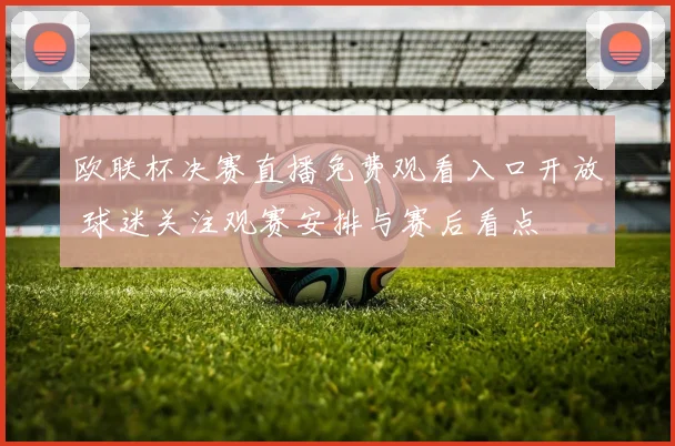 欧联杯决赛直播免费观看入口开放 球迷关注观赛安排与赛后看点