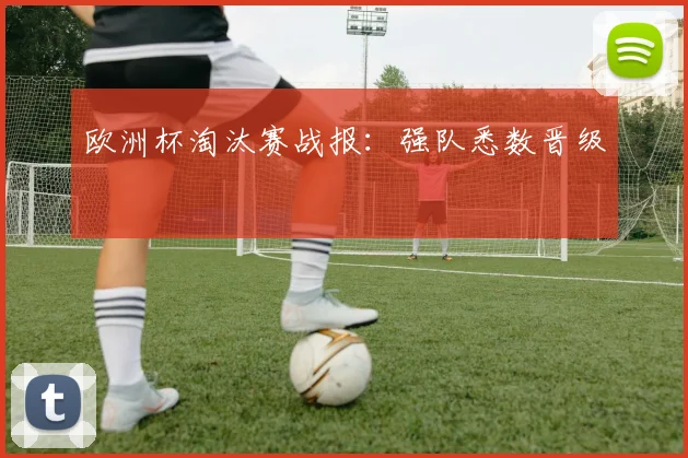 欧洲杯淘汰赛战报:强队悉数晋级