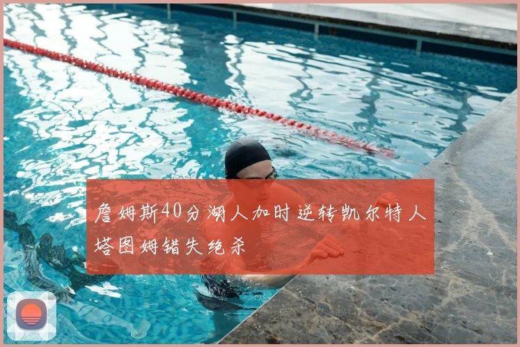 詹姆斯40分湖人加时逆转凯尔特人塔图姆错失绝杀