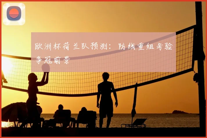 欧洲杯荷兰队预测:防线重组考验争冠前景