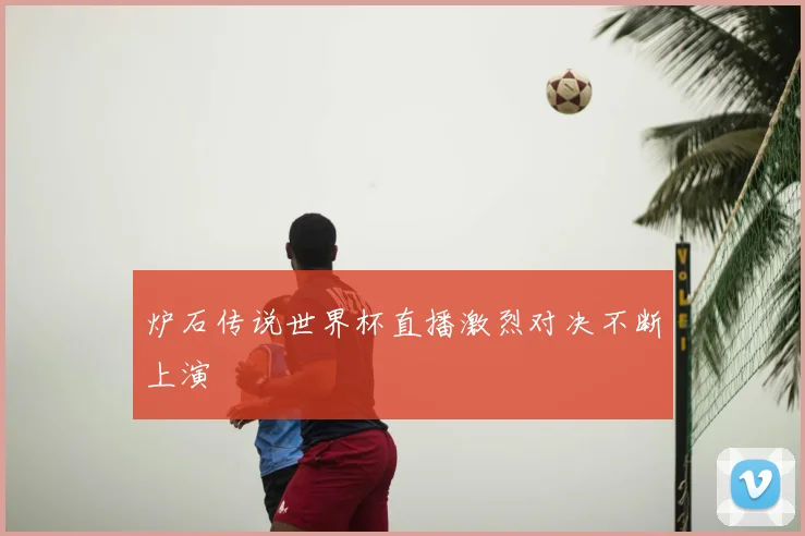 炉石传说世界杯直播激烈对决不断上演