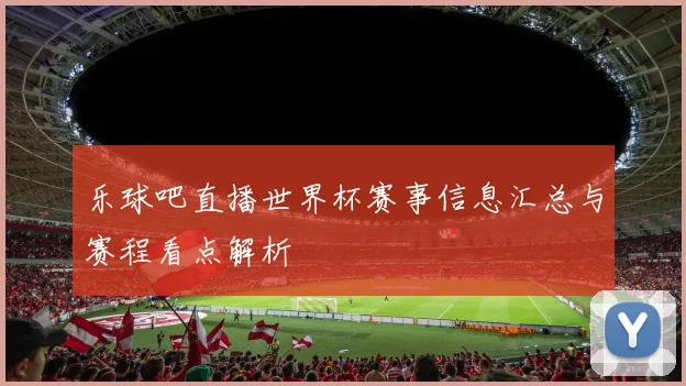 乐球吧直播世界杯赛事信息汇总与赛程看点解析