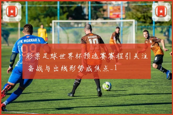 彩票足球世界杯预选赛赛程引关注 备战与出线形势成焦点_1