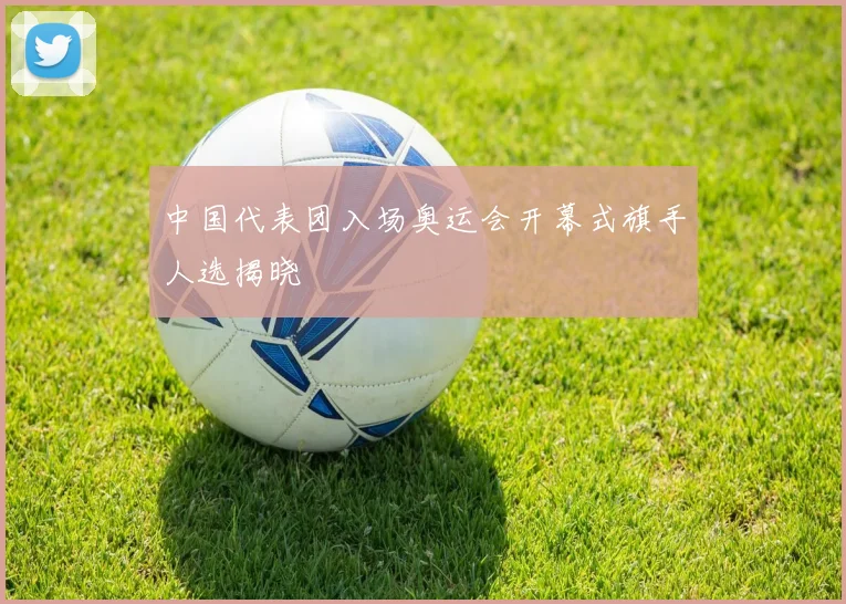 中国代表团入场奥运会开幕式旗手人选揭晓
