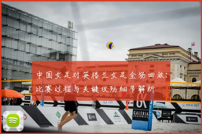 中国女足对英格兰女足全场回放：比赛过程与关键攻防细节解析
