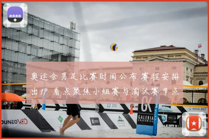 奥运会男足比赛时间公布 赛程安排出炉 看点聚焦小组赛与淘汰赛节点