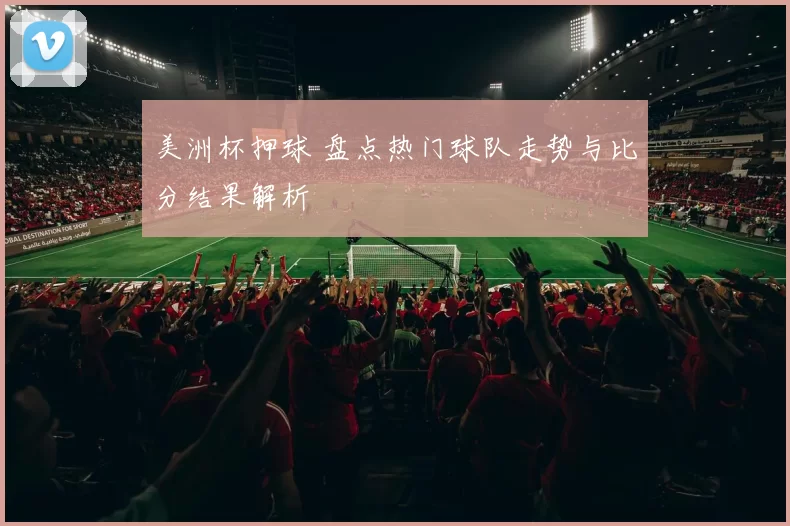 美洲杯押球 盘点热门球队走势与比分结果解析