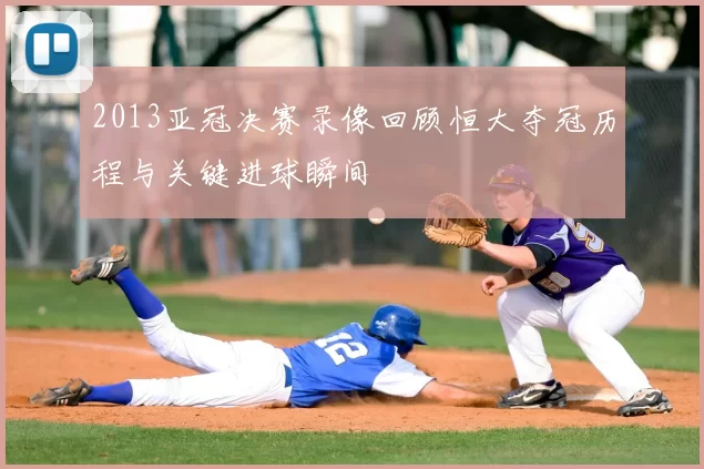 2013亚冠决赛录像回顾恒大夺冠历程与关键进球瞬间