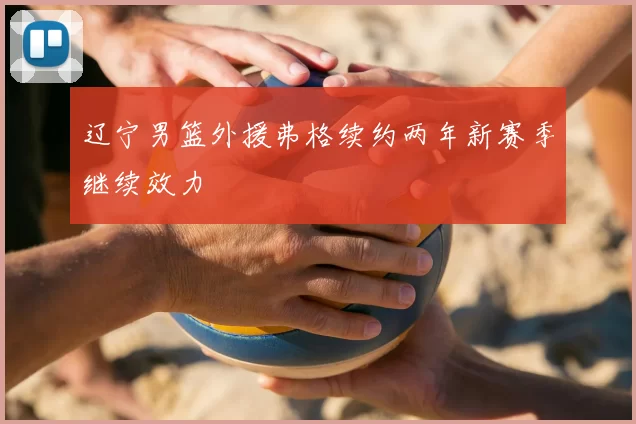 辽宁男篮外援弗格续约两年新赛季继续效力