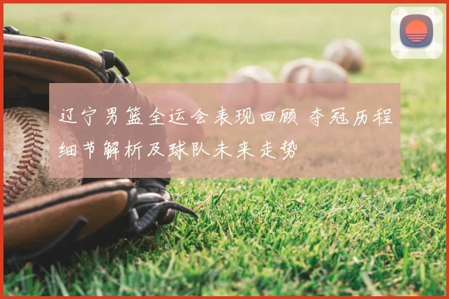 辽宁男篮全运会表现回顾 夺冠历程细节解析及球队未来走势