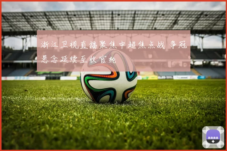 浙江卫视直播聚焦中超焦点战 争冠悬念延续至收官轮