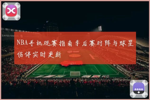 NBA手机观赛指南季后赛对阵与球星伤停实时更新