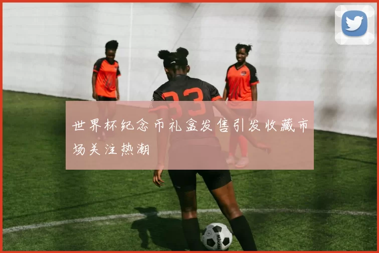 世界杯纪念币礼盒发售引发收藏市场关注热潮