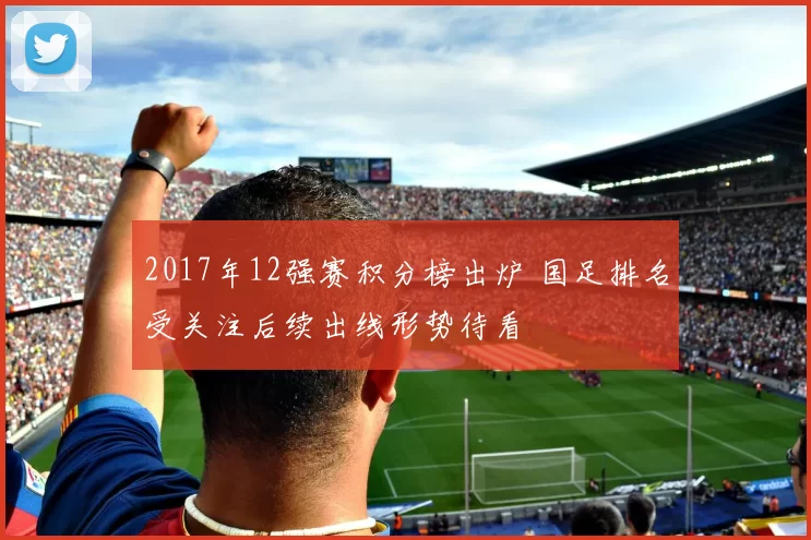 2017年12强赛积分榜出炉 国足排名受关注后续出线形势待看