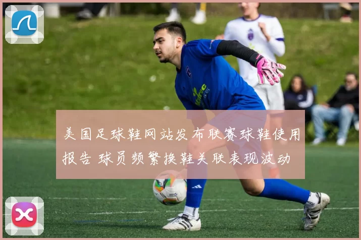 美国足球鞋网站发布联赛球鞋使用报告 球员频繁换鞋关联表现波动