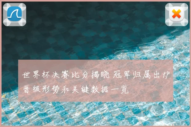 世界杯决赛比分揭晓 冠军归属出炉晋级形势和关键数据一览