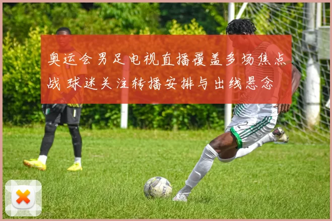 奥运会男足电视直播覆盖多场焦点战 球迷关注转播安排与出线悬念