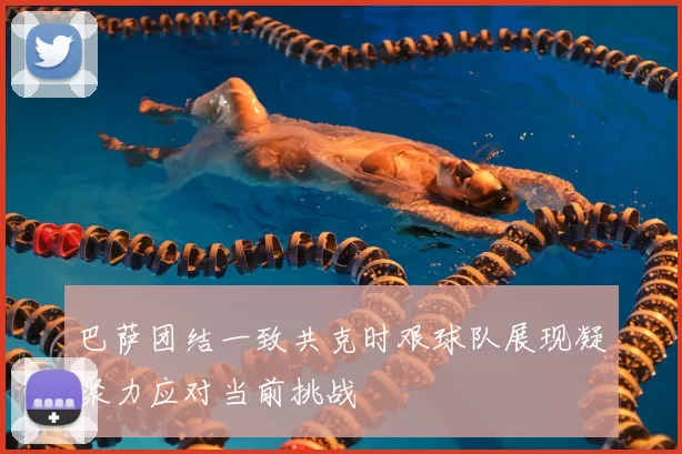 巴萨团结一致共克时艰球队展现凝聚力应对当前挑战