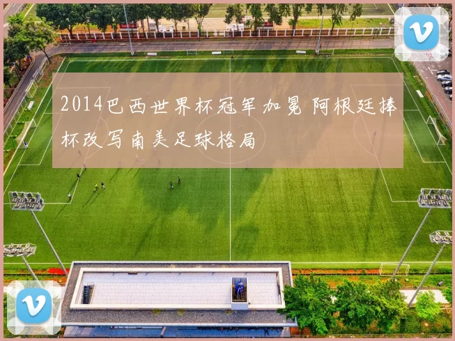 2014巴西世界杯冠军加冕 阿根廷捧杯改写南美足球格局