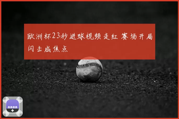 欧洲杯23秒进球视频走红 赛场开局闪击成焦点