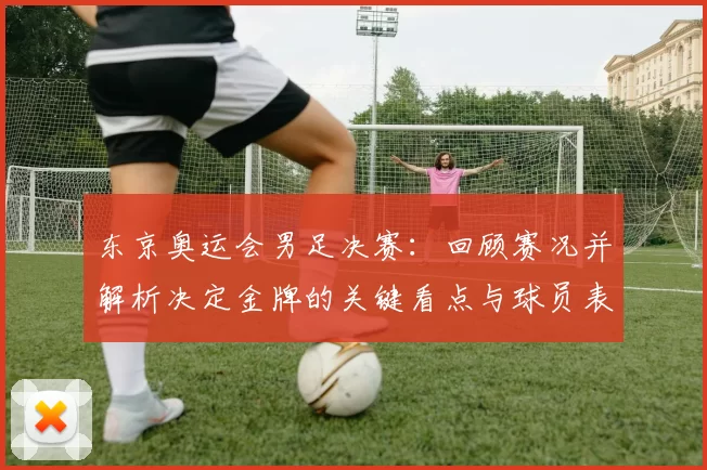东京奥运会男足决赛：回顾赛况并解析决定金牌的关键看点与球员表现