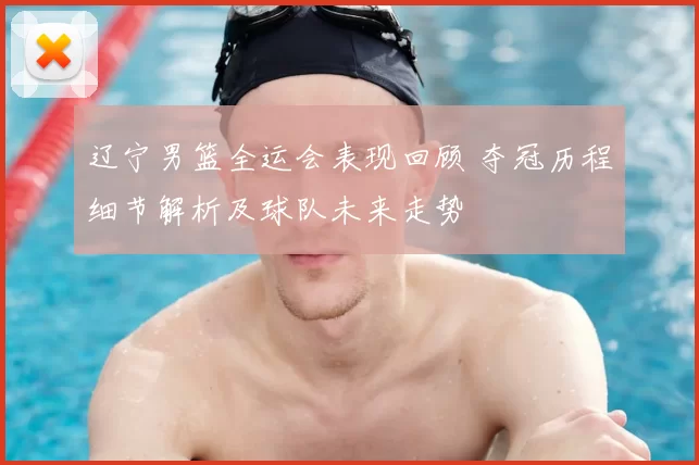 辽宁男篮全运会表现回顾 夺冠历程细节解析及球队未来走势