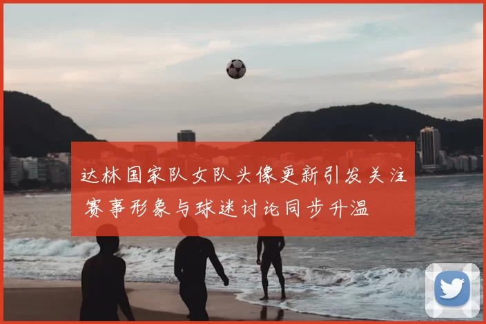 达林国家队女队头像更新引发关注 赛事形象与球迷讨论同步升温