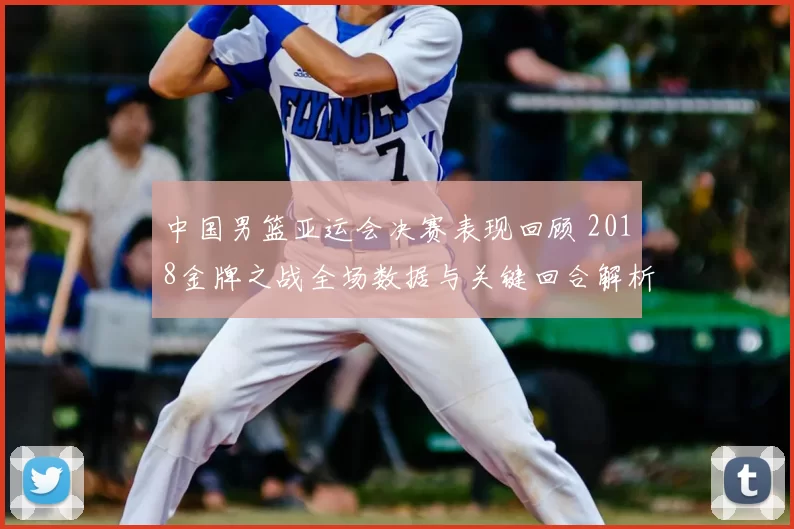 中国男篮亚运会决赛表现回顾 2018金牌之战全场数据与关键回合解析