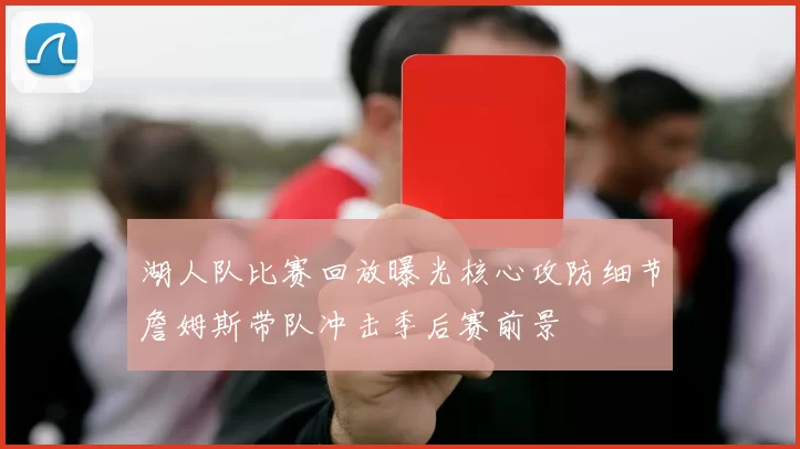 湖人队比赛回放曝光核心攻防细节詹姆斯带队冲击季后赛前景