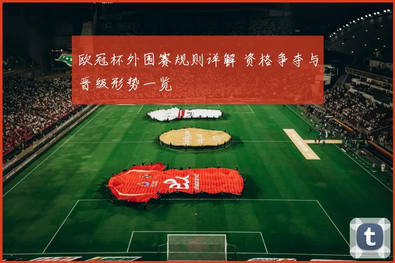 欧冠杯外围赛规则详解 资格争夺与晋级形势一览