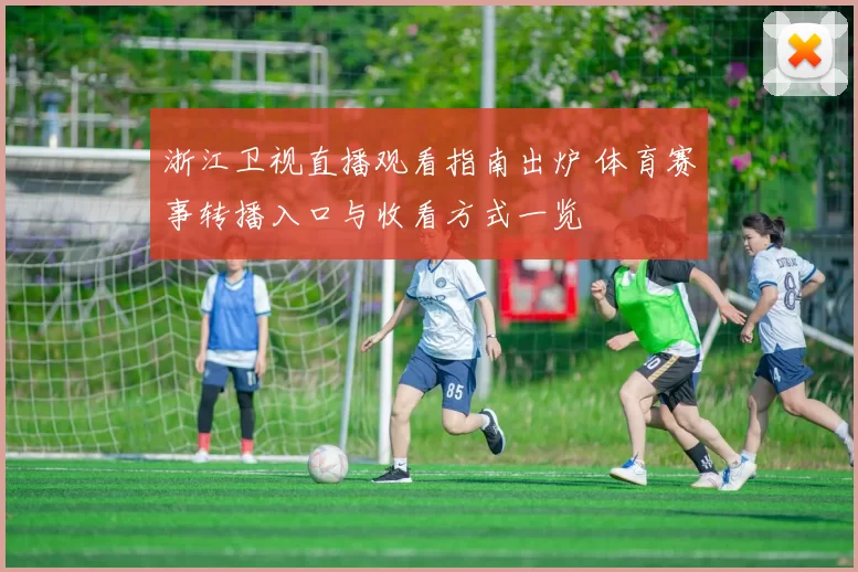 浙江卫视直播观看指南出炉 体育赛事转播入口与收看方式一览