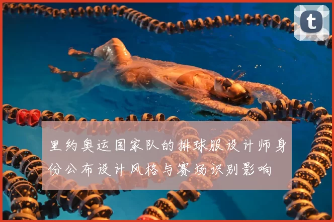 里约奥运国家队的排球服设计师身份公布设计风格与赛场识别影响