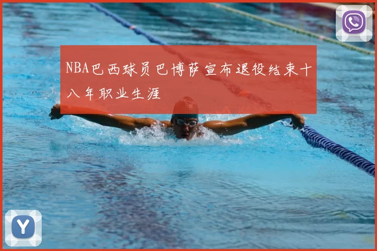 NBA巴西球员巴博萨宣布退役结束十八年职业生涯