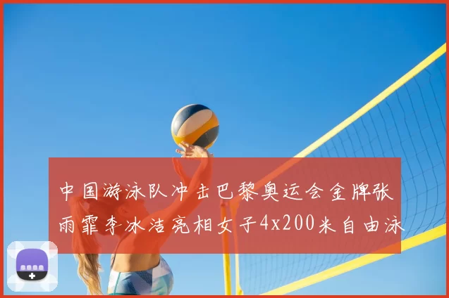 中国游泳队冲击巴黎奥运会金牌张雨霏李冰洁亮相女子4x200米自由泳接力决赛