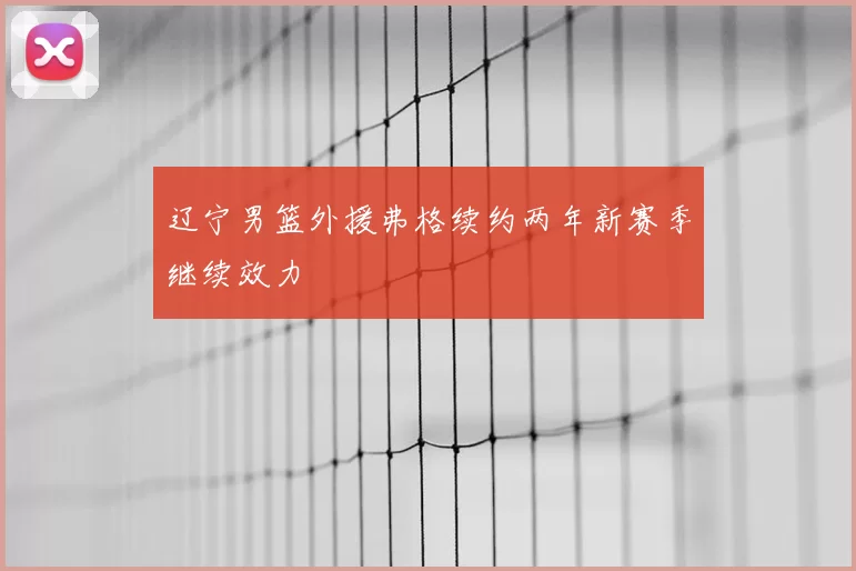 辽宁男篮外援弗格续约两年新赛季继续效力