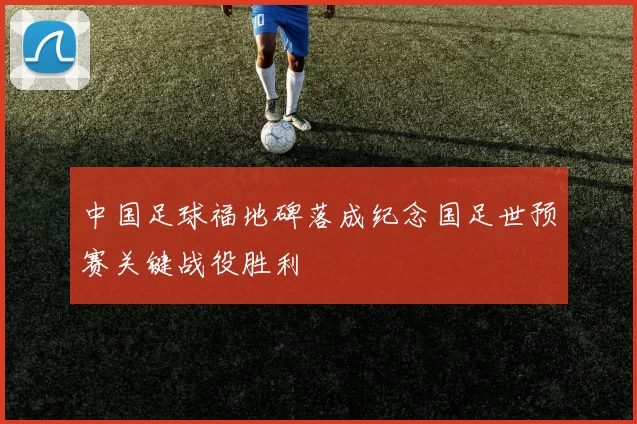 中国足球福地碑落成纪念国足世预赛关键战役胜利