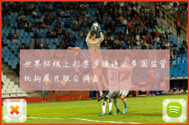 世界杯线上彩票涉嫌违法多国监管机构展开联合调查