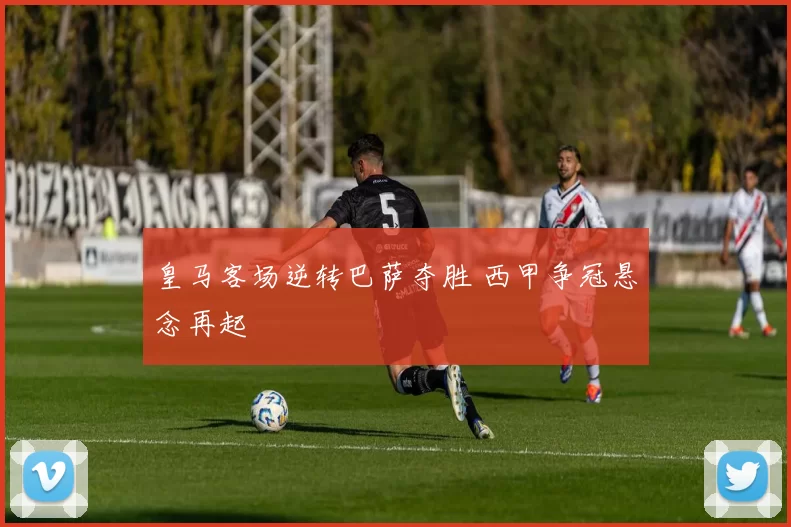 皇马客场逆转巴萨夺胜 西甲争冠悬念再起