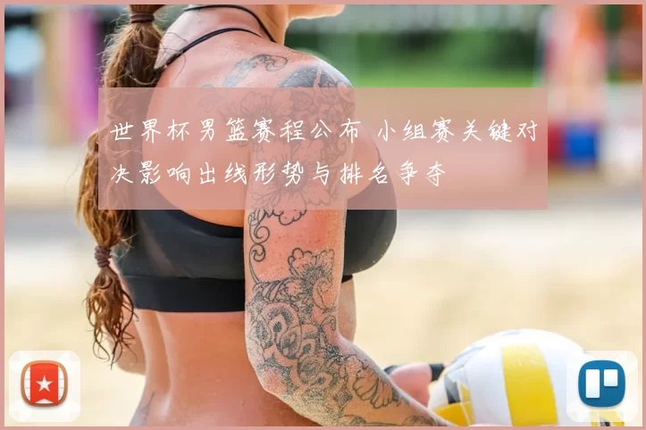 世界杯男篮赛程公布 小组赛关键对决影响出线形势与排名争夺