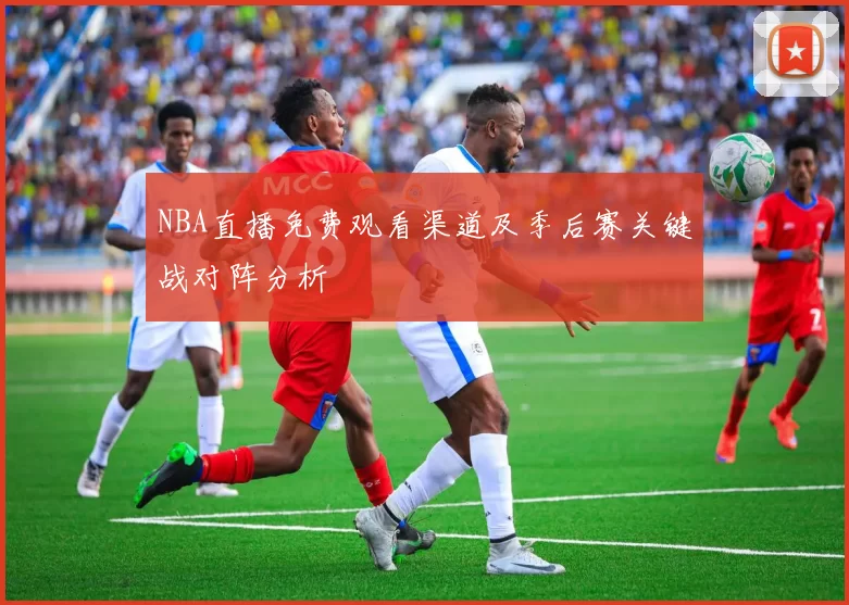 NBA直播免费观看渠道及季后赛关键战对阵分析