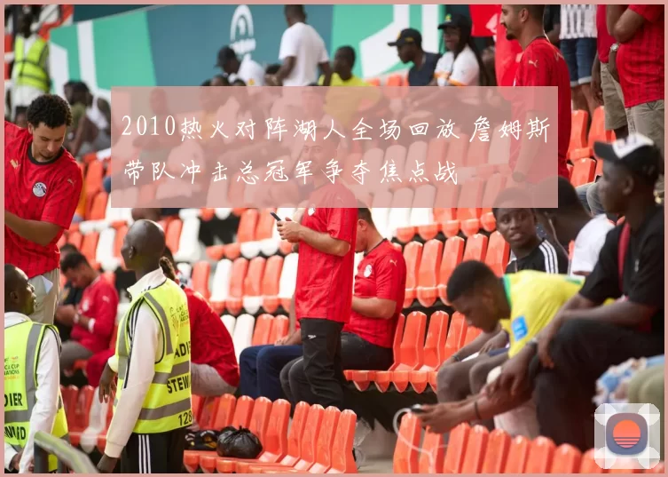 2010热火对阵湖人全场回放 詹姆斯带队冲击总冠军争夺焦点战
