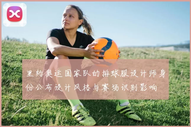 里约奥运国家队的排球服设计师身份公布设计风格与赛场识别影响