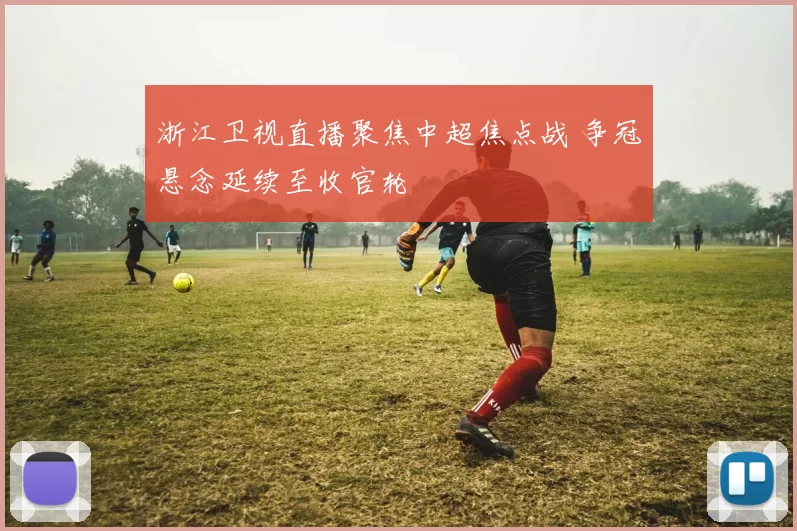 浙江卫视直播聚焦中超焦点战 争冠悬念延续至收官轮
