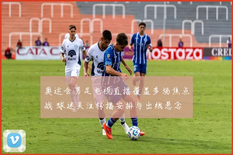 奥运会男足电视直播覆盖多场焦点战 球迷关注转播安排与出线悬念