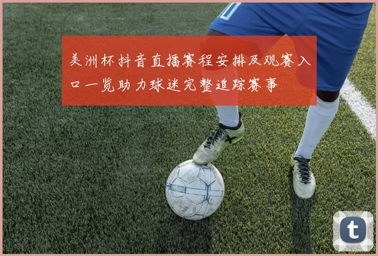 美洲杯抖音直播赛程安排及观赛入口一览助力球迷完整追踪赛事