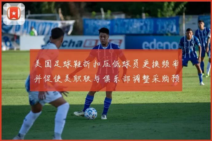 美国足球鞋折扣压低球员更换频率并促使美职联与俱乐部调整采购预算