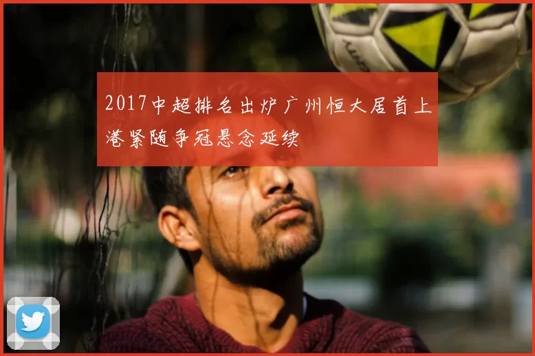 2017中超排名出炉广州恒大居首上港紧随争冠悬念延续